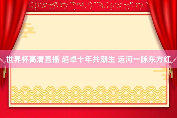 世界杯高清直播 超卓十年共潮生 运河一脉东方红