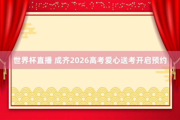世界杯直播 成齐2026高考爱心送考开启预约