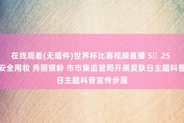 在线观看(无插件)世界杯比赛视频直播 5・25 爱肤日丨安全用妆 秀丽银龄 市市集监管局开展爱肤日主题科普宣传步履