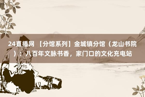 24直播网 【分馆系列】金城镇分馆(龙山书院):八百年文脉书香,家门口的文化充电站