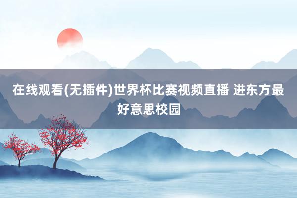 在线观看(无插件)世界杯比赛视频直播 进东方最好意思校园