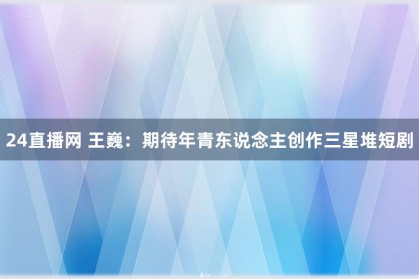 24直播网 王巍:期待年青东说念主创作三星堆短剧