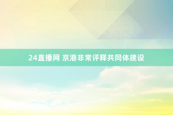 24直播网 京港非常评释共同体建设