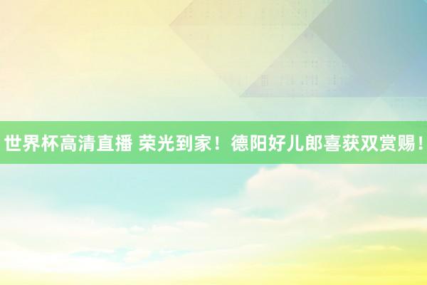 世界杯高清直播 荣光到家!德阳好儿郎喜获双赏赐!