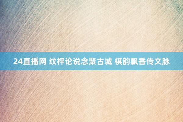 24直播网 纹枰论说念聚古城 棋韵飘香传文脉