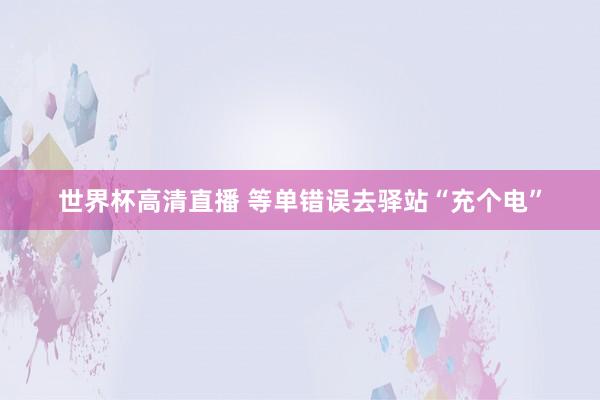 世界杯高清直播 等单错误去驿站“充个电”