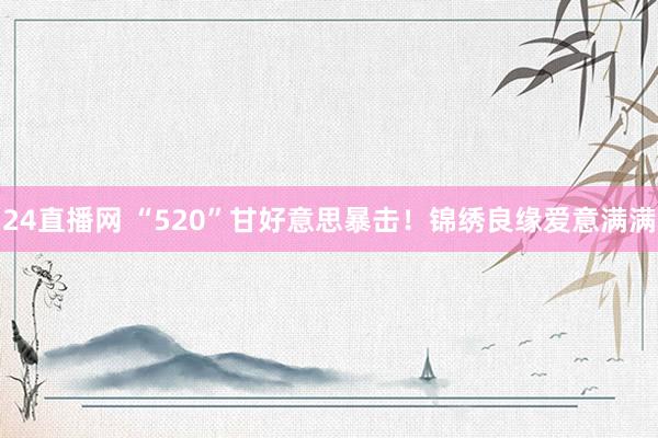 24直播网 “520”甘好意思暴击！锦绣良缘爱意满满