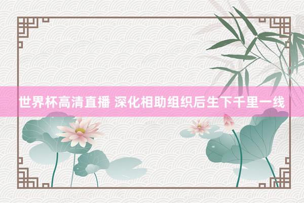 世界杯高清直播 深化相助组织后生下千里一线