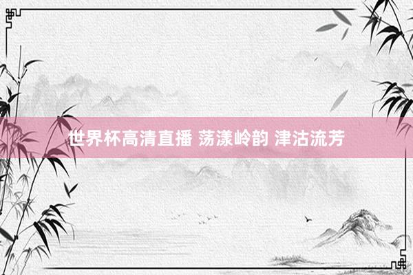 世界杯高清直播 荡漾岭韵 津沽流芳
