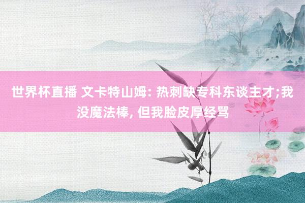 世界杯直播 文卡特山姆: 热刺缺专科东谈主才;我没魔法棒, 但我脸皮厚经骂