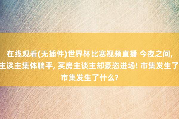 在线观看(无插件)世界杯比赛视频直播 今夜之间, 卖房主谈主集体躺平, 买房主谈主却豪恣进场! 市集发生了什么?