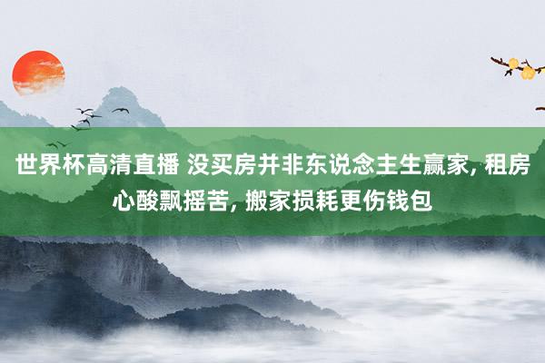 世界杯高清直播 没买房并非东说念主生赢家, 租房心酸飘摇苦, 搬家损耗更伤钱包