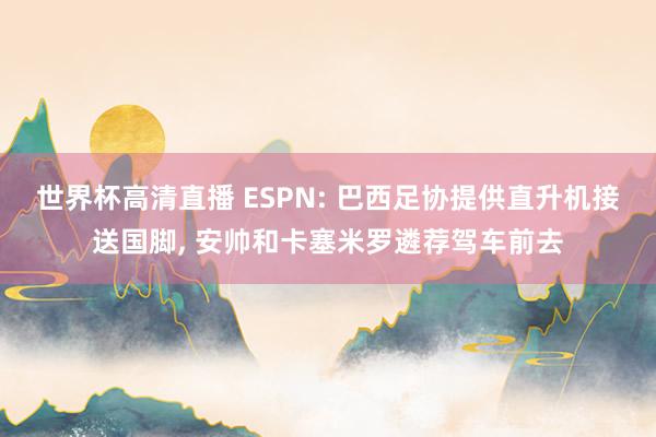 世界杯高清直播 ESPN: 巴西足协提供直升机接送国脚, 安帅和卡塞米罗遴荐驾车前去