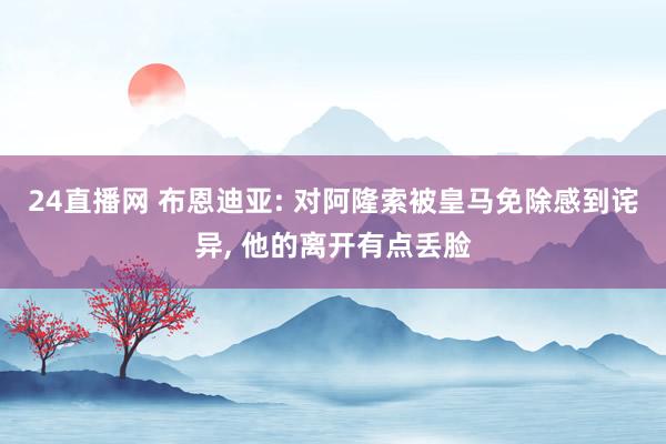 24直播网 布恩迪亚: 对阿隆索被皇马免除感到诧异, 他的离开有点丢脸