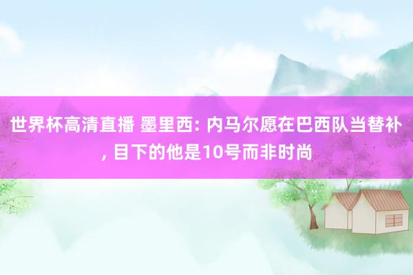世界杯高清直播 墨里西: 内马尔愿在巴西队当替补, 目下的他是10号而非时尚