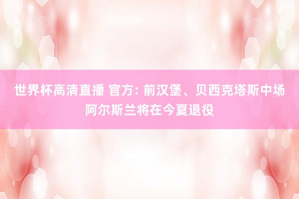 世界杯高清直播 官方: 前汉堡、贝西克塔斯中场阿尔斯兰将在今夏退役