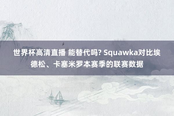 世界杯高清直播 能替代吗? Squawka对比埃德松、卡塞米罗本赛季的联赛数据