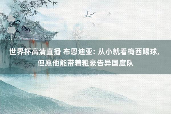 世界杯高清直播 布恩迪亚: 从小就看梅西踢球, 但愿他能带着粗豪告异国度队