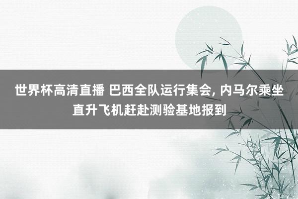 世界杯高清直播 巴西全队运行集会, 内马尔乘坐直升飞机赶赴测验基地报到