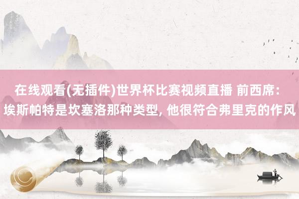 在线观看(无插件)世界杯比赛视频直播 前西席: 埃斯帕特是坎塞洛那种类型, 他很符合弗里克的作风