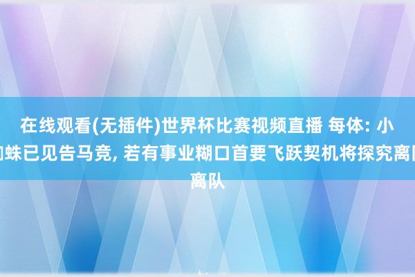 在线观看(无插件)世界杯比赛视频直播 每体: 小蜘蛛已见告马竞， 若有事业糊口首要飞跃契机将探究离队