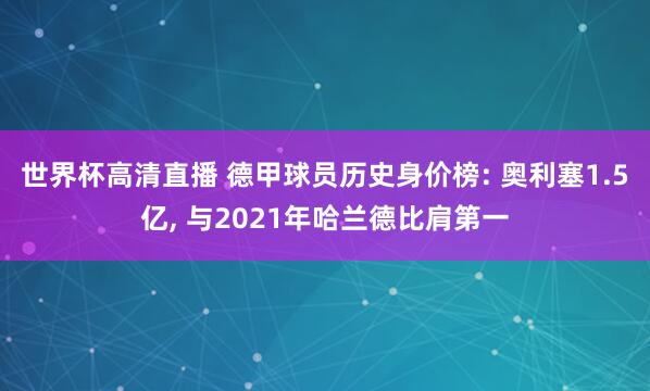 世界杯高清直播 德甲球员历史身价榜: 奥利塞1.5亿， 与2021年哈兰德比肩第一