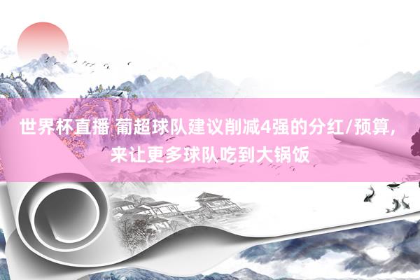 世界杯直播 葡超球队建议削减4强的分红/预算, 来让更多球队吃到大锅饭
