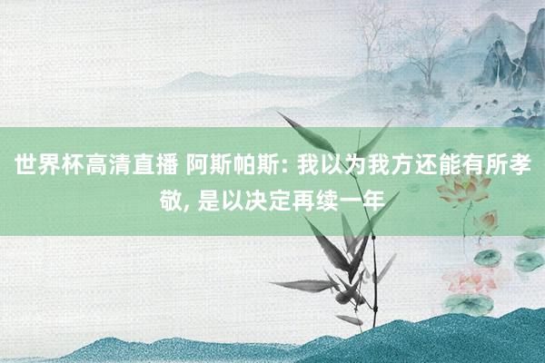 世界杯高清直播 阿斯帕斯: 我以为我方还能有所孝敬, 是以决定再续一年