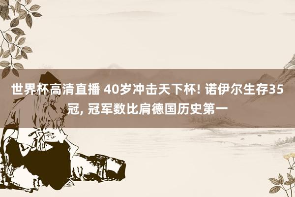 世界杯高清直播 40岁冲击天下杯! 诺伊尔生存35冠, 冠军数比肩德国历史第一