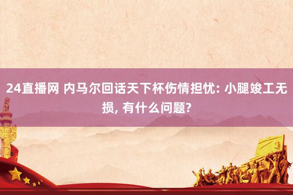 24直播网 内马尔回话天下杯伤情担忧: 小腿竣工无损, 有什么问题?