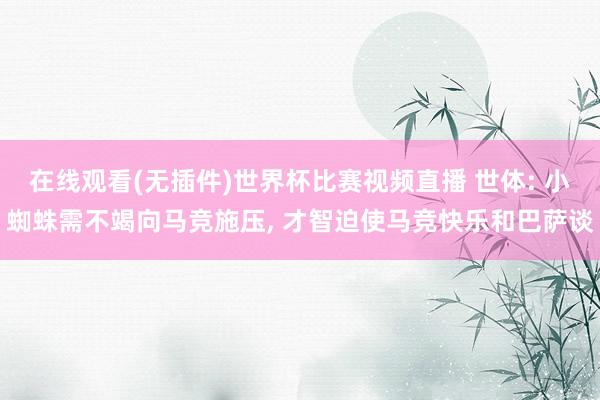 在线观看(无插件)世界杯比赛视频直播 世体: 小蜘蛛需不竭向马竞施压, 才智迫使马竞快乐和巴萨谈