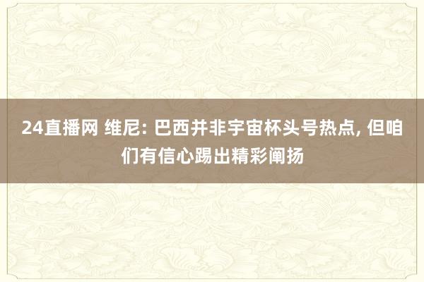 24直播网 维尼: 巴西并非宇宙杯头号热点， 但咱们有信心踢出精彩阐扬