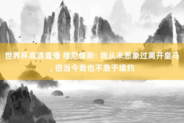 世界杯高清直播 维尼修斯: 我从未思象过离开皇马, 但当今我也不急于续约
