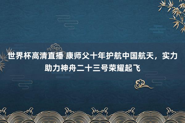 世界杯高清直播 康师父十年护航中国航天，实力助力神舟二十三号荣耀起飞