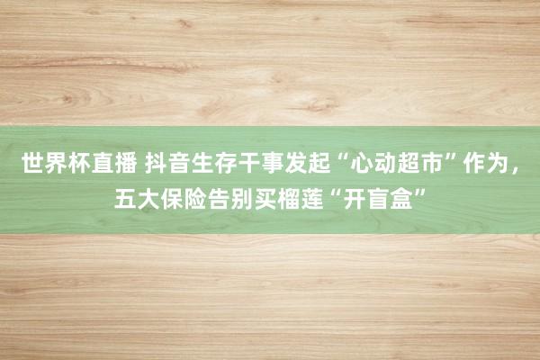 世界杯直播 抖音生存干事发起“心动超市”作为,五大保险告别买榴莲“开盲盒”