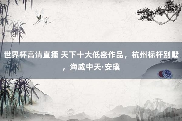世界杯高清直播 天下十大低密作品,杭州标杆别墅,海威中天·安璞