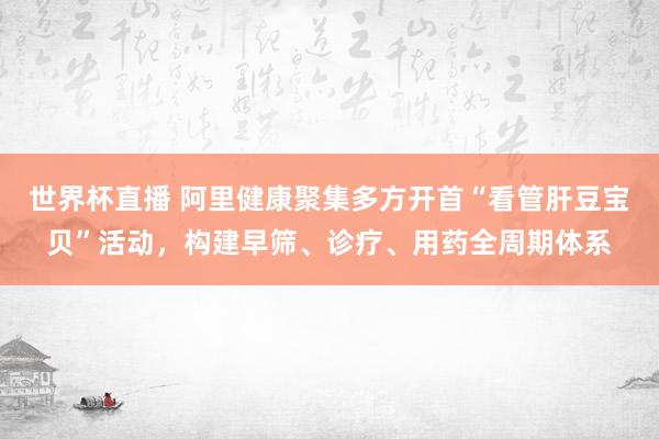 世界杯直播 阿里健康聚集多方开首“看管肝豆宝贝”活动,构建早筛、诊疗、用药全周期体系