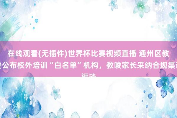 在线观看(无插件)世界杯比赛视频直播 通州区教委公布校外培训“白名单”机构,教唆家长采纳合规渠谈