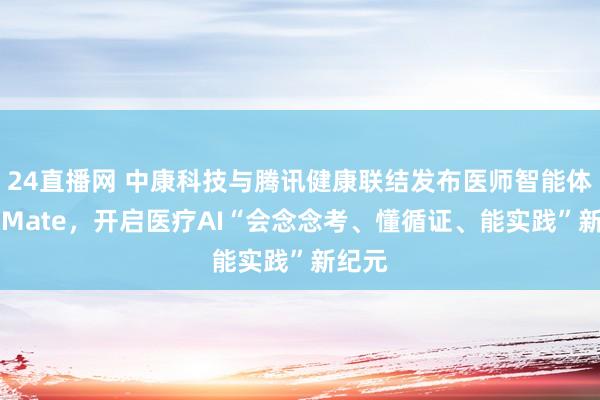 24直播网 中康科技与腾讯健康联结发布医师智能体MedMate，开启医疗AI“会念念考、懂循证、能实践”新纪元
