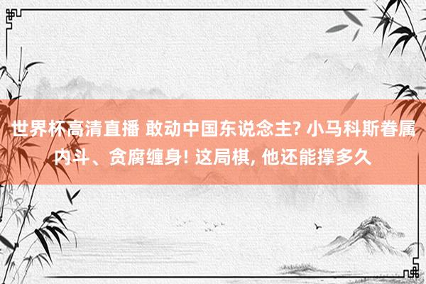 世界杯高清直播 敢动中国东说念主? 小马科斯眷属内斗、贪腐缠身! 这局棋, 他还能撑多久