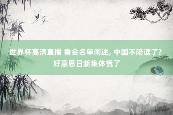 世界杯高清直播 香会名单阐述, 中国不陪读了? 好意思日新集体慌了