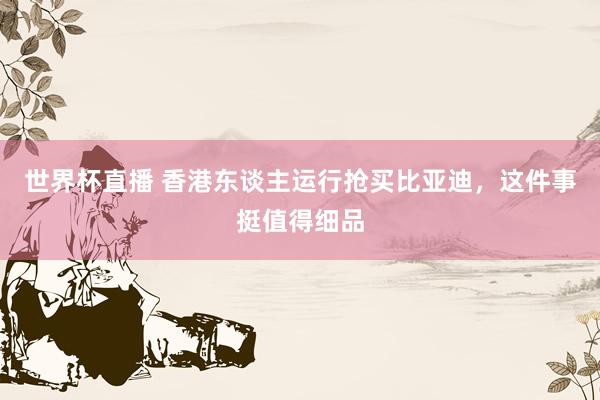世界杯直播 香港东谈主运行抢买比亚迪,这件事挺值得细品