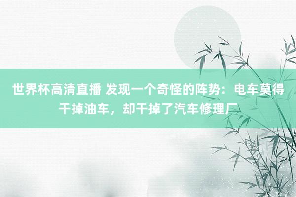 世界杯高清直播 发现一个奇怪的阵势:电车莫得干掉油车,却干掉了汽车修理厂