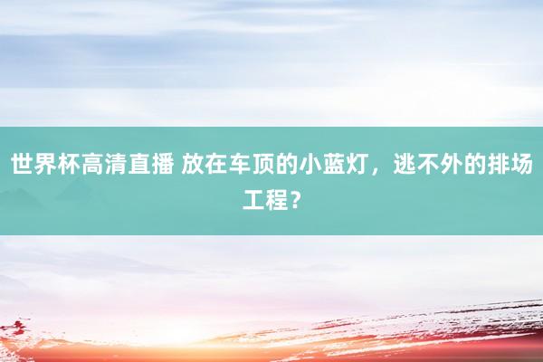 世界杯高清直播 放在车顶的小蓝灯，逃不外的排场工程？