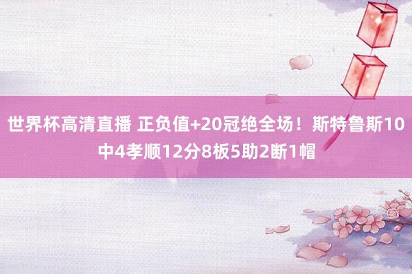 世界杯高清直播 正负值+20冠绝全场！斯特鲁斯10中4孝顺12分8板5助2断1帽