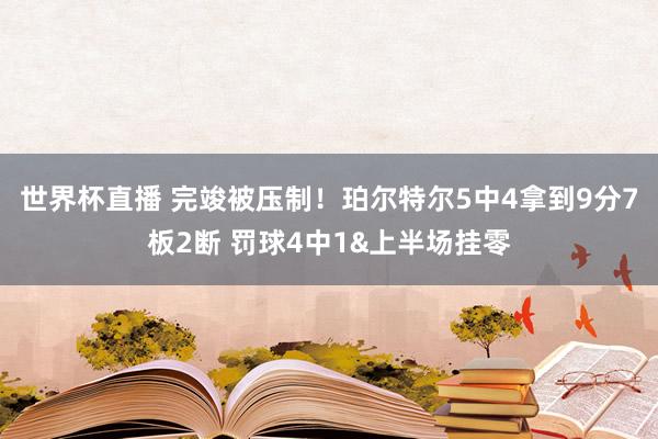 世界杯直播 完竣被压制！珀尔特尔5中4拿到9分7板2断 罚球4中1&上半场挂零