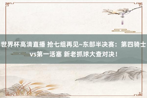 世界杯高清直播 抢七组再见~东部半决赛：第四骑士vs第一活塞 新老抓球大查对决！