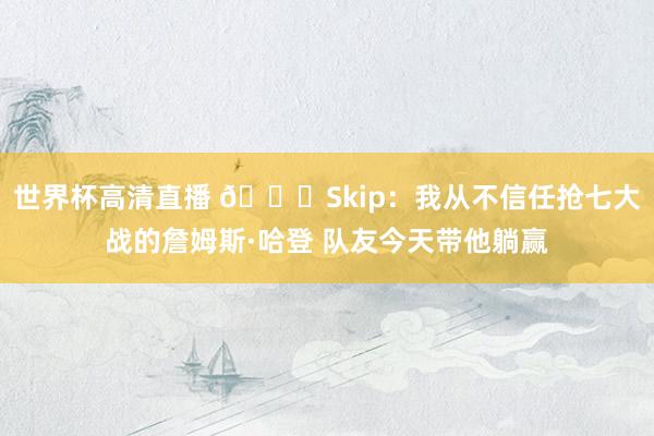 世界杯高清直播 👀Skip：我从不信任抢七大战的詹姆斯·哈登 队友今天带他躺赢