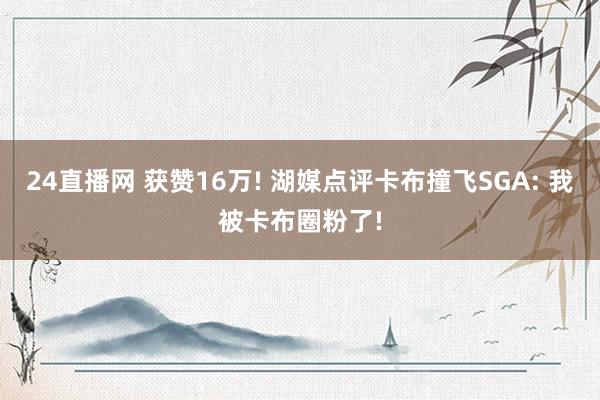 24直播网 获赞16万! 湖媒点评卡布撞飞SGA: 我被卡布圈粉了!