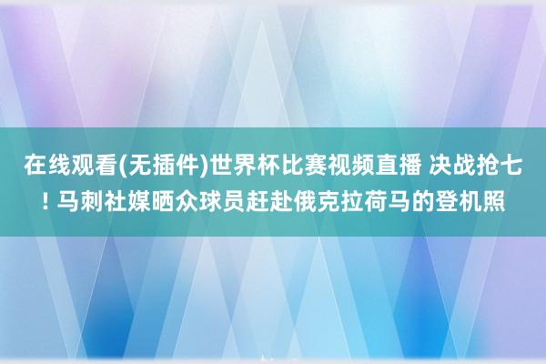 在线观看(无插件)世界杯比赛视频直播 决战抢七! 马刺社媒晒众球员赶赴俄克拉荷马的登机照